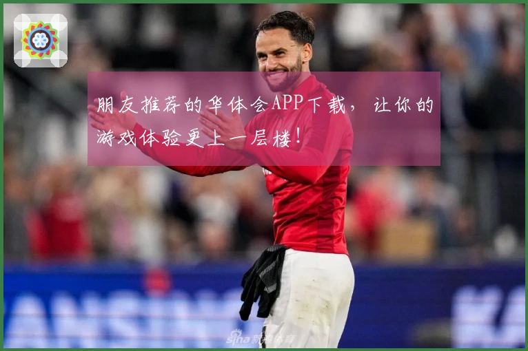 朋友推荐的华体会APP下载，让你的游戏体验更上一层楼！