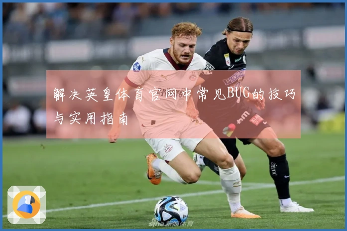 解决英皇体育官网中常见BUG的技巧与实用指南
