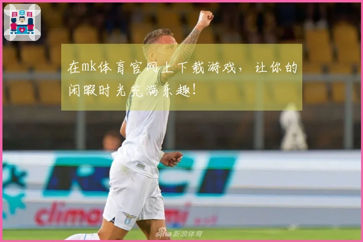 在mk体育官网上下载游戏，让你的闲暇时光充满乐趣！