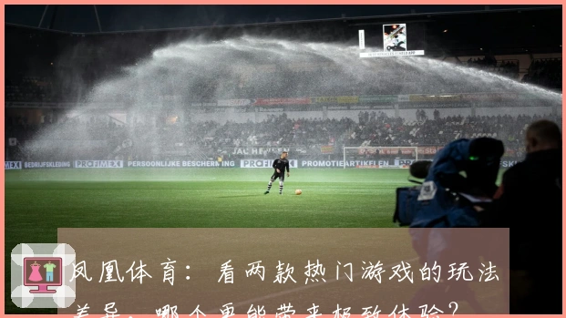 凤凰体育：看两款热门游戏的玩法差异，哪个更能带来极致体验？