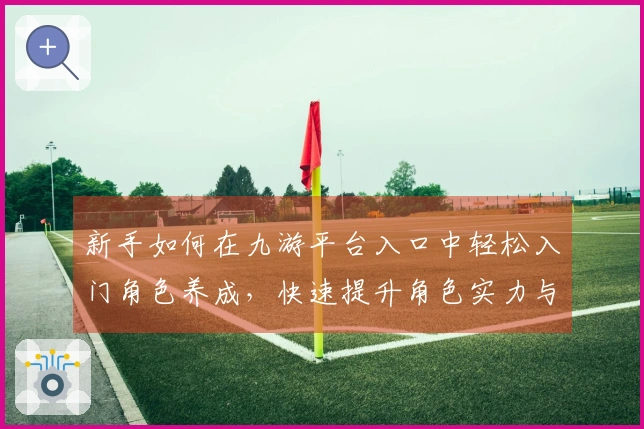 新手如何在九游平台入口中轻松入门角色养成，快速提升角色实力与技巧