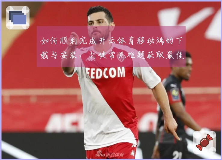 如何顺利完成开云体育移动端的下载与安装，打破常见难题获取最佳体验