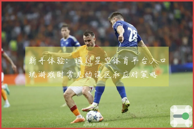 新手体验：通过星空体育平台入口玩游戏时常见的误区和应对策略
