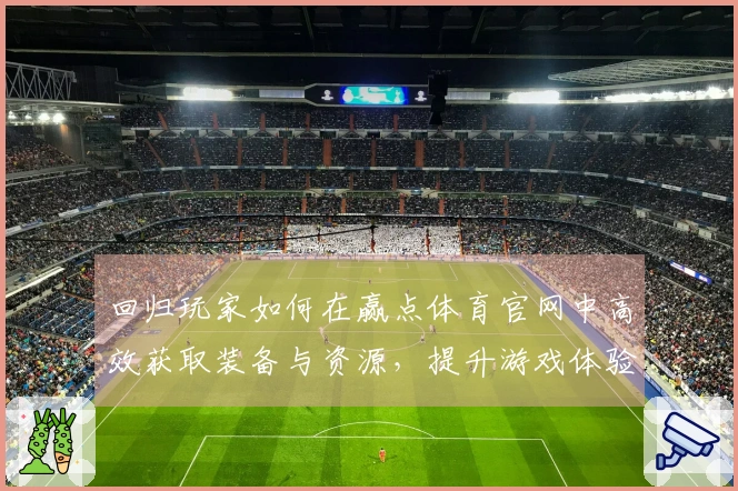 回归玩家如何在赢点体育官网中高效获取装备与资源，提升游戏体验