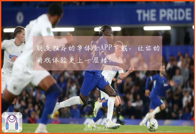 朋友推荐的华体会APP下载，让你的游戏体验更上一层楼！
