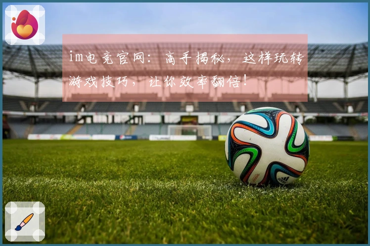 im电竞官网：高手揭秘，这样玩转游戏技巧，让你效率翻倍！