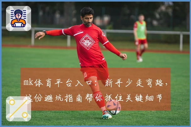 mk体育平台入口：新手少走弯路，这份避坑指南帮你抓住关键细节