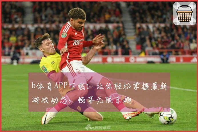 b体育APP下载：让你轻松掌握最新游戏动态，畅享无限乐趣