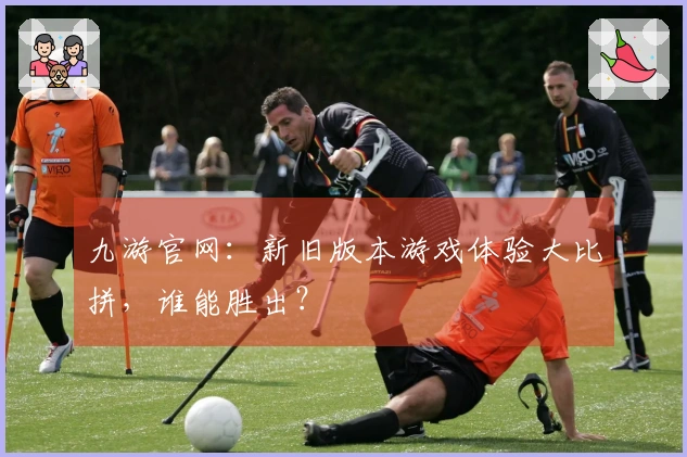 九游官网：新旧版本游戏体验大比拼，谁能胜出？