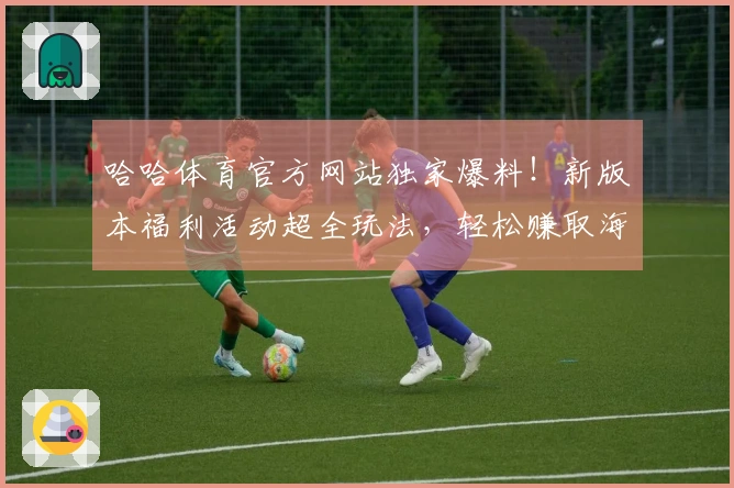 哈哈体育官方网站独家爆料！新版本福利活动超全玩法，轻松赚取海量奖励！