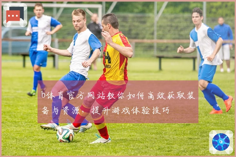 b体育官方网站教你如何高效获取装备与资源，提升游戏体验技巧