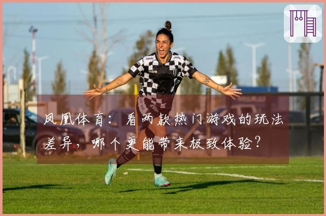 凤凰体育：看两款热门游戏的玩法差异，哪个更能带来极致体验？
