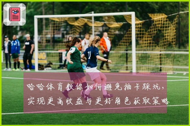 哈哈体育教你如何避免抽卡踩坑，实现更高收益与更好角色获取策略