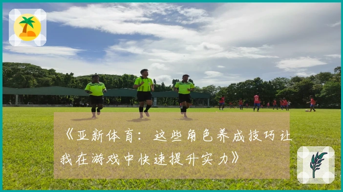 《亚新体育：这些角色养成技巧让我在游戏中快速提升实力》