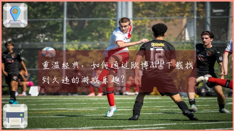 重温经典，如何通过欧博APP下载找到久违的游戏乐趣？