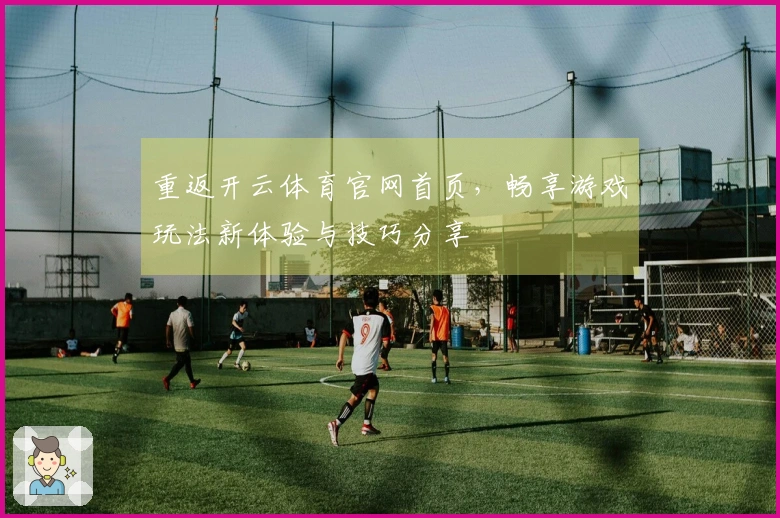 重返开云体育官网首页，畅享游戏玩法新体验与技巧分享