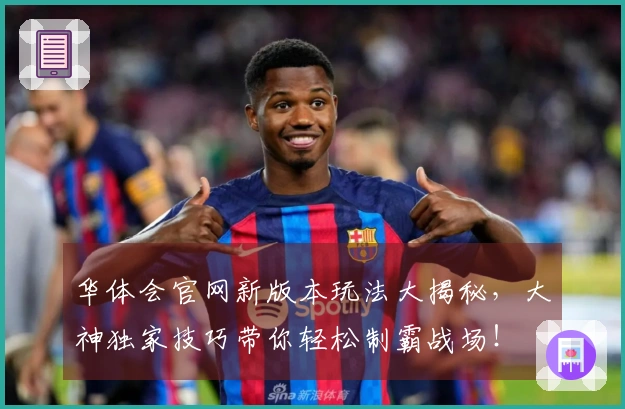 华体会官网新版本玩法大揭秘，大神独家技巧带你轻松制霸战场！