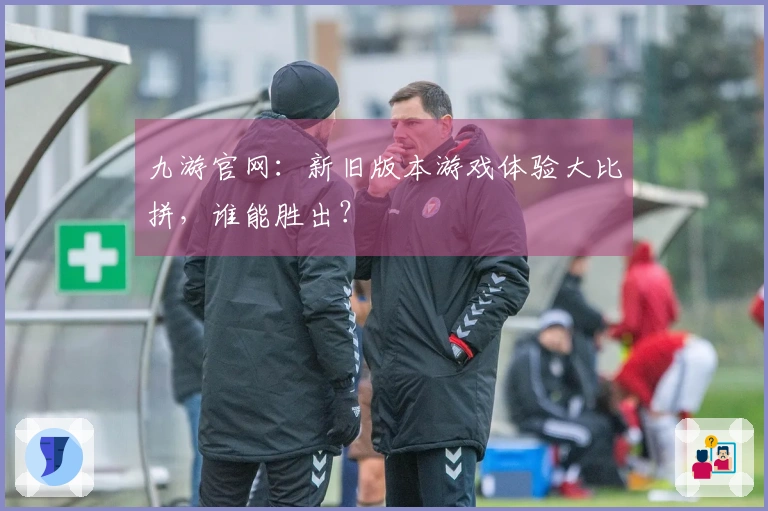 九游官网：新旧版本游戏体验大比拼，谁能胜出？