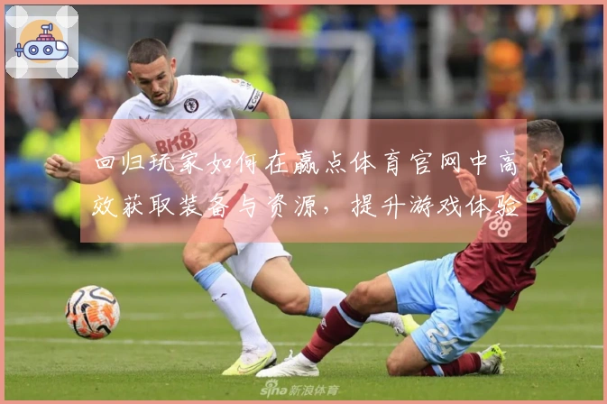 回归玩家如何在赢点体育官网中高效获取装备与资源，提升游戏体验