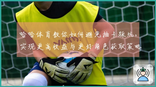 哈哈体育教你如何避免抽卡踩坑，实现更高收益与更好角色获取策略